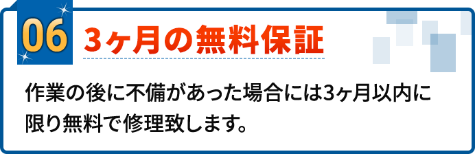 06.3ヵ月の無料保証。作業の後に不備があった場合には3ヶ月以内に限り無料で修理致します。