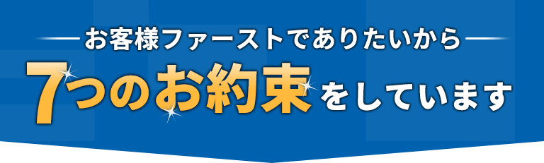 お客様ファーストでありたいから7つのお約束をしています