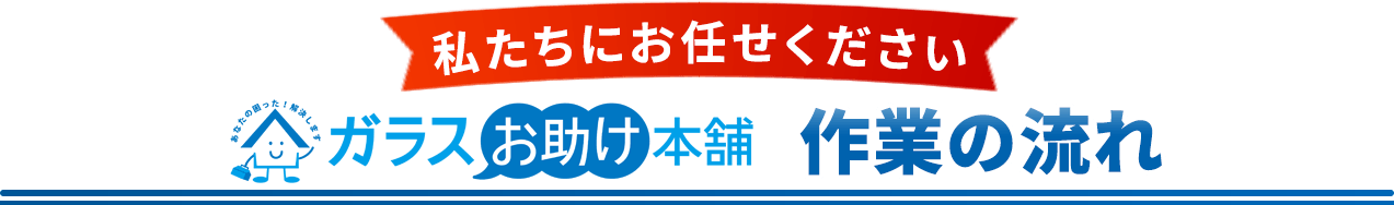 私たちにお任せください。ガラスのお助け本舗、作業の流れ