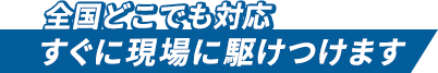 全国どこでも対応 すぐに現場に駆けつけます