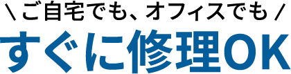 ご自宅でも、オフィスでも すぐに修理OK