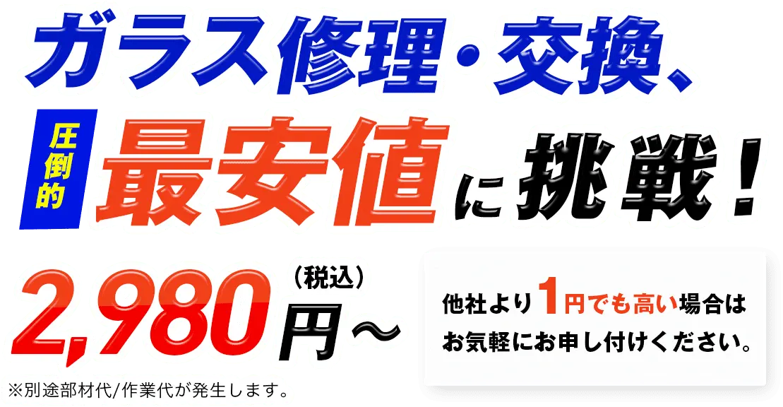 ガラス修理・交換、圧倒的最安値に挑戦！税込2980円〜 他社より1円でも高い場合は、お気軽にお申し付けください。※別途部材代/作業代が発生します。