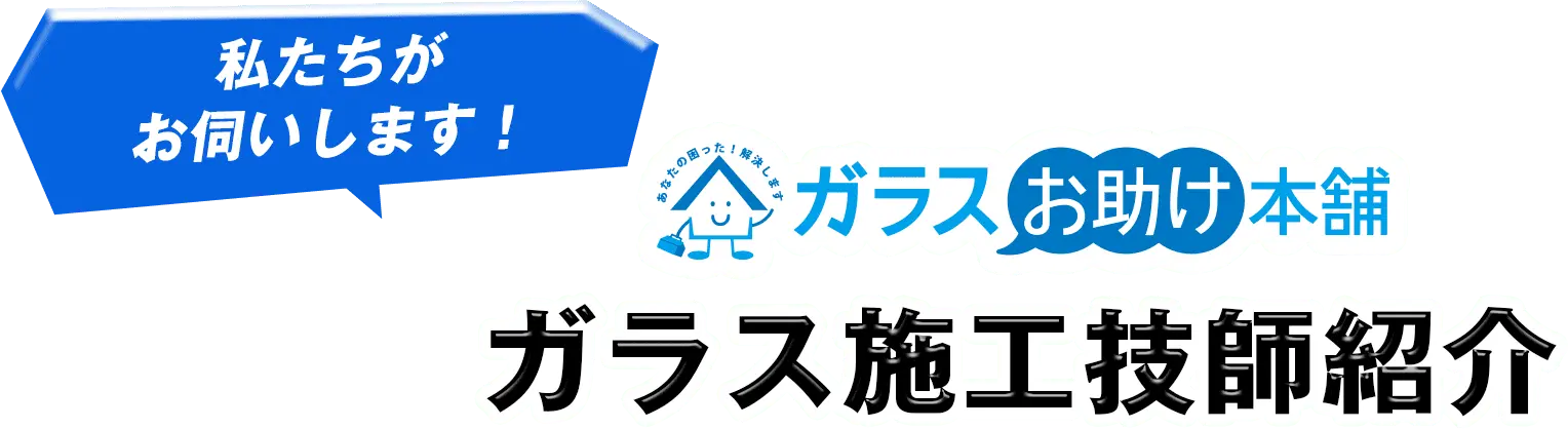 私たちがお伺いします！ ガラスお助け本舗 ガラス施工技師紹介