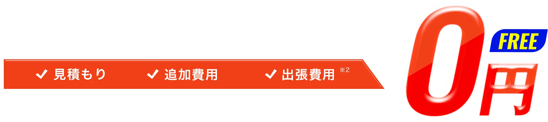 見積もり 追加費用※2 出張費用 0円 FREE