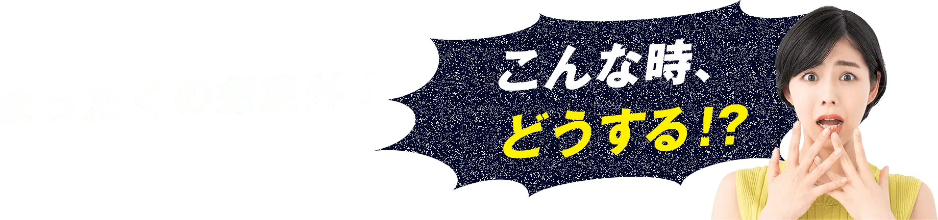 まったくの想定外！こんな時、どうする！？