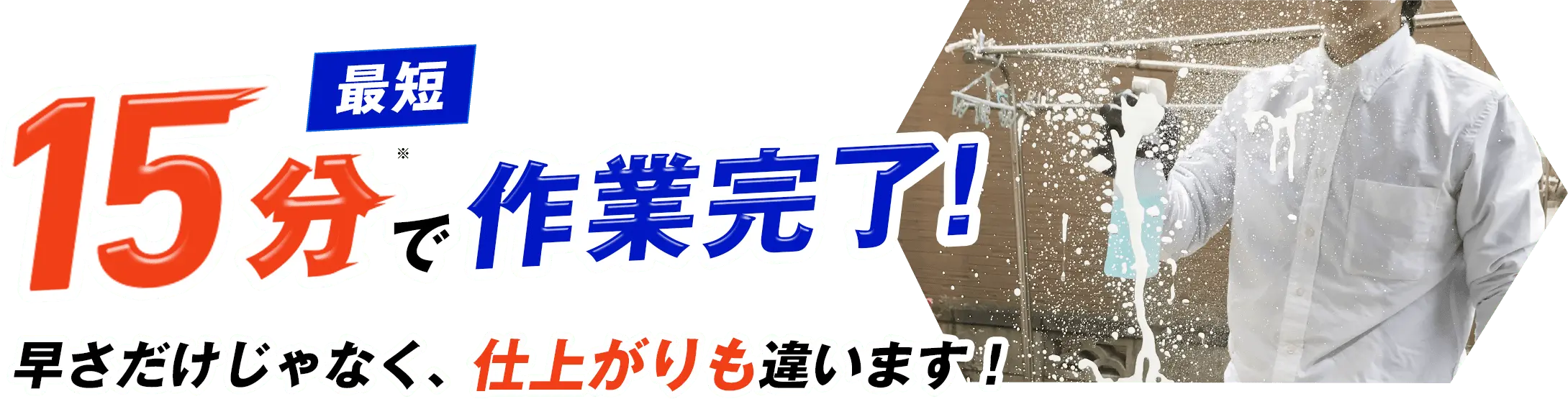 最短15分で作業完了！ 早さだけじゃなく、仕上がりも違います！